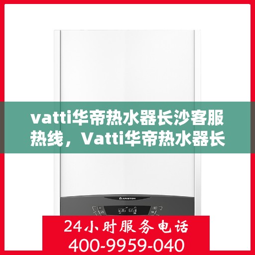 vatti华帝热水器长沙客服热线，Vatti华帝热水器长沙客服热线，专业解答，贴心服务