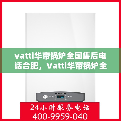 vatti华帝锅炉全国售后电话合肥，Vatti华帝锅炉全国售后电话及合肥服务网点详解