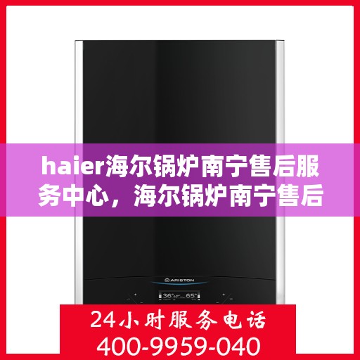 haier海尔锅炉南宁售后服务中心，海尔锅炉南宁售后服务中心，专业维修与优质服务并行