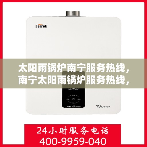 太阳雨锅炉南宁服务热线，南宁太阳雨锅炉服务热线，专业维修与咨询一站式解决方案