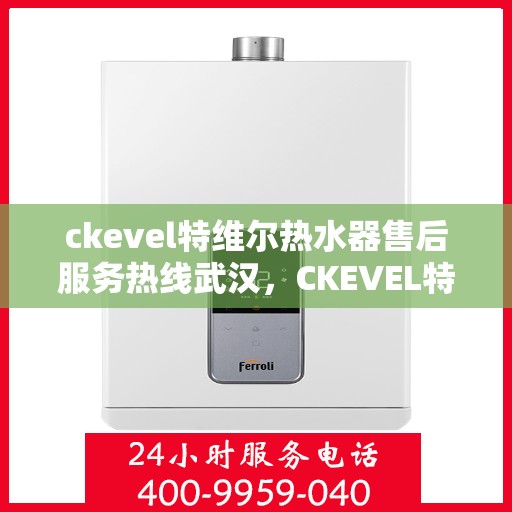 ckevel特维尔热水器售后服务热线武汉，CKEVEL特维尔热水器武汉售后服务热线详解