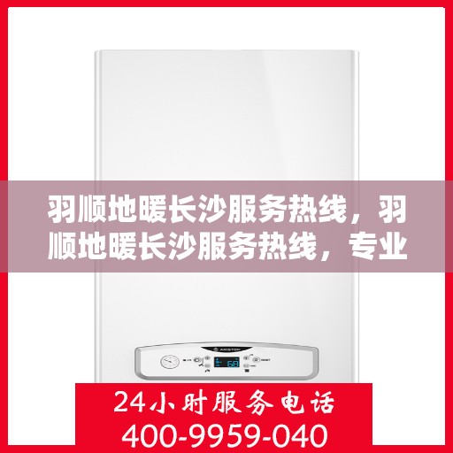 羽顺地暖长沙服务热线，羽顺地暖长沙服务热线，专业温暖，一触即达