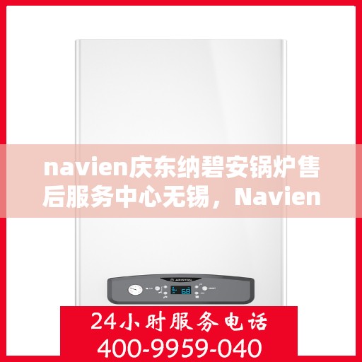 navien庆东纳碧安锅炉售后服务中心无锡，Navien庆东纳碧安锅炉无锡售后服务中心，专业维修与全方位服务