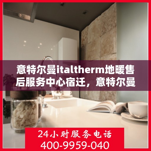 意特尔曼italtherm地暖售后服务中心宿迁，意特尔曼italtherm地暖宿迁售后服务中心，专业维修，温暖无忧