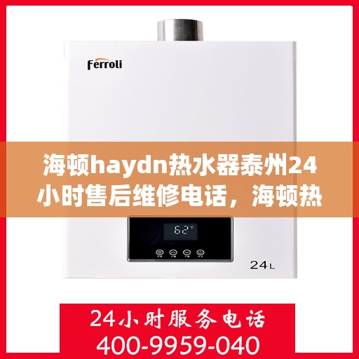 海顿haydn热水器泰州24小时售后维修电话，海顿热水器泰州全天候售后维修服务热线