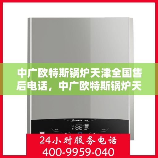 中广欧特斯锅炉天津全国售后电话，中广欧特斯锅炉天津售后全国服务热线电话公布