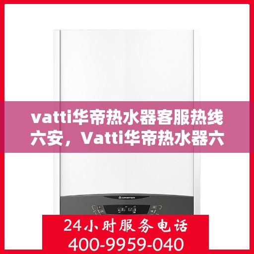 vatti华帝热水器客服热线六安，Vatti华帝热水器六安客服热线详解