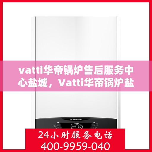 vatti华帝锅炉售后服务中心盐城，Vatti华帝锅炉盐城售后服务中心，专业维修，贴心服务