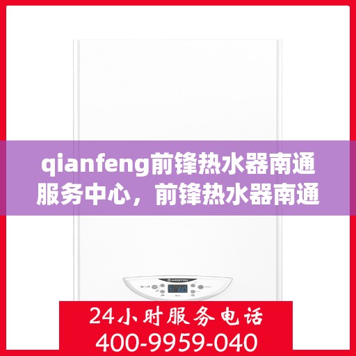 qianfeng前锋热水器南通服务中心，前锋热水器南通服务中心，专业品质，温暖您的生活