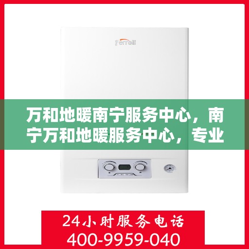 万和地暖南宁服务中心，南宁万和地暖服务中心，专业维护，温暖您的生活