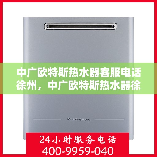 中广欧特斯热水器客服电话徐州，中广欧特斯热水器徐州客服热线全面解析