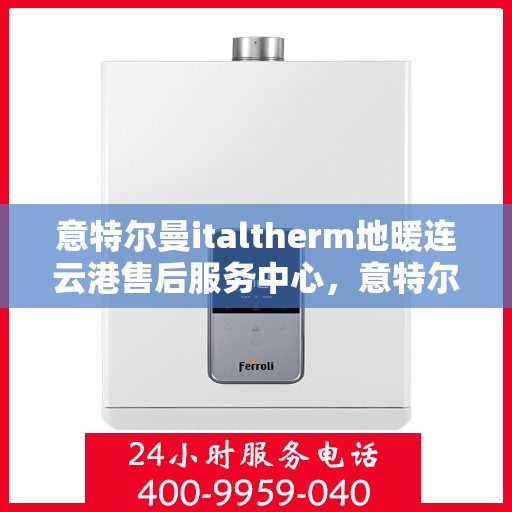 意特尔曼italtherm地暖连云港售后服务中心，意特尔曼italtherm地暖连云港售后服务中心，专业维修与优质服务并行