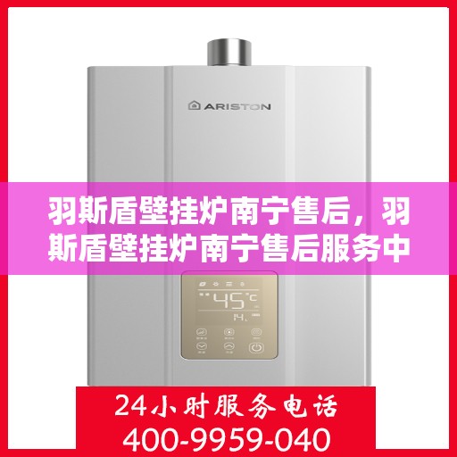 羽斯盾壁挂炉南宁售后，羽斯盾壁挂炉南宁售后服务中心，专业维修与贴心服务