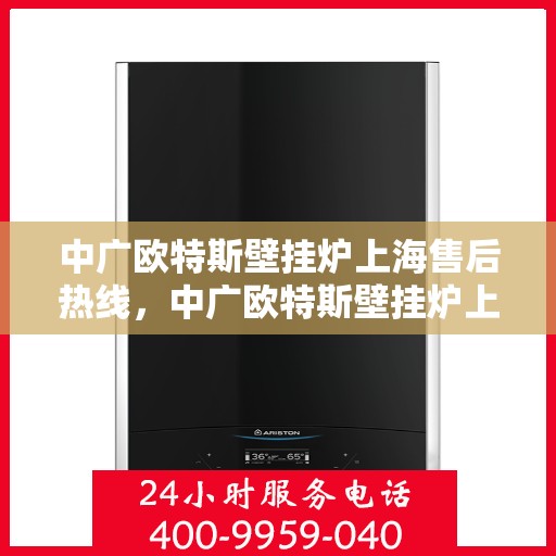 中广欧特斯壁挂炉上海售后热线，中广欧特斯壁挂炉上海售后热线，专业维修，贴心服务！