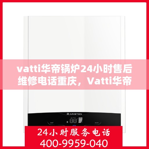 vatti华帝锅炉24小时售后维修电话重庆，Vatti华帝锅炉重庆售后维修电话全天候服务热线解析