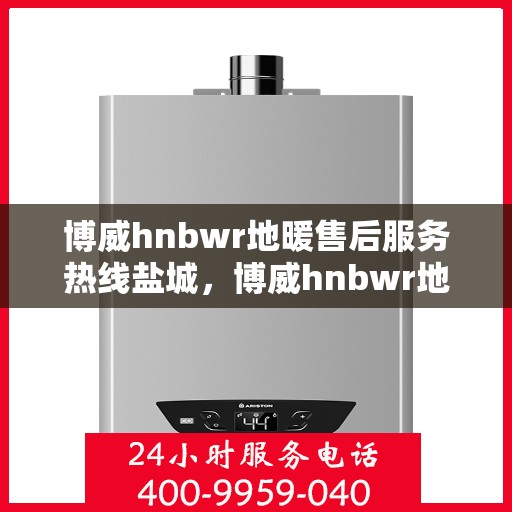 博威hnbwr地暖售后服务热线盐城，博威hnbwr地暖盐城售后服务热线，专业团队，贴心服务
