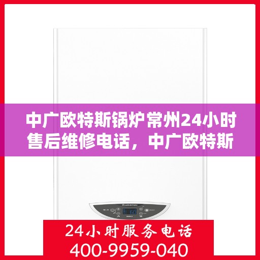 中广欧特斯锅炉常州24小时售后维修电话，中广欧特斯锅炉常州全天候售后维修服务热线