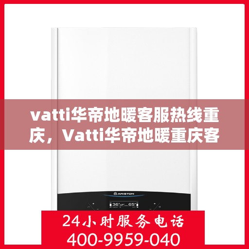 vatti华帝地暖客服热线重庆，Vatti华帝地暖重庆客服热线，专业解答，温暖您的生活