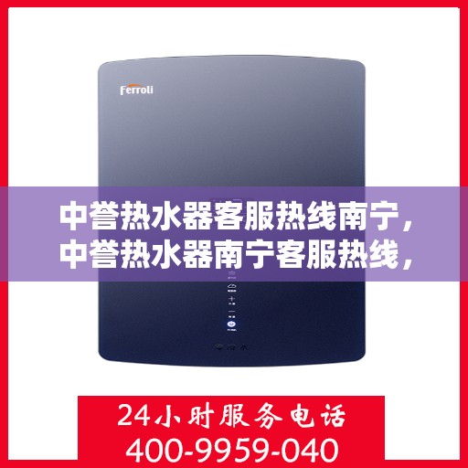 中誉热水器客服热线南宁，中誉热水器南宁客服热线，专业解答，温暖您的每一刻