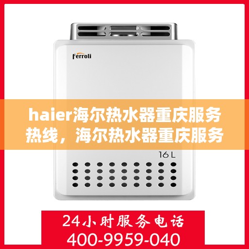 haier海尔热水器重庆服务热线，海尔热水器重庆服务热线，专业维修与售后保障