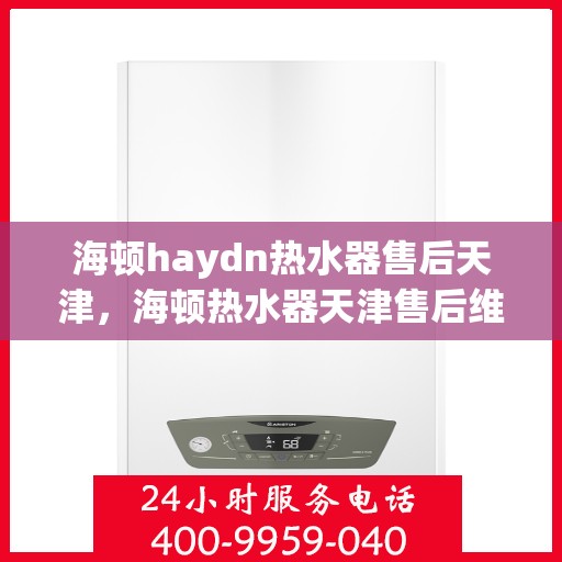 海顿haydn热水器售后天津，海顿热水器天津售后维修服务解析