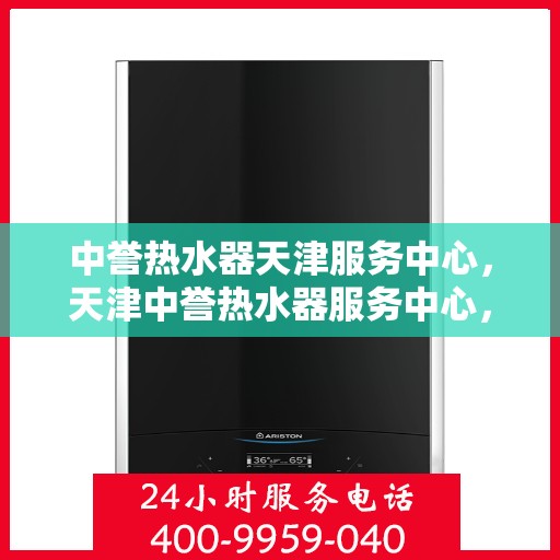 中誉热水器天津服务中心，天津中誉热水器服务中心，专业维修与售后支持