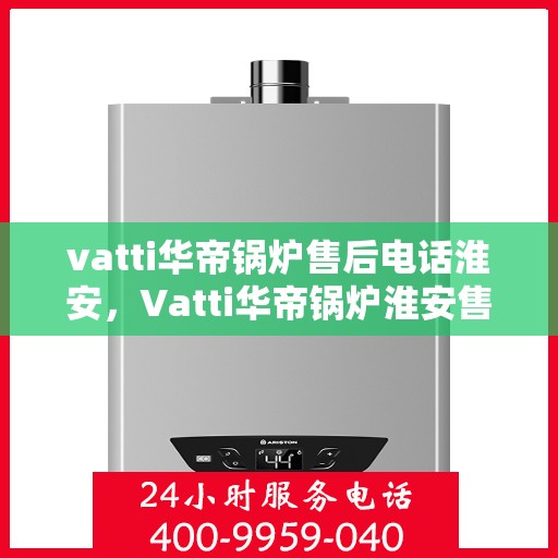 vatti华帝锅炉售后电话淮安，Vatti华帝锅炉淮安售后电话及服务一览