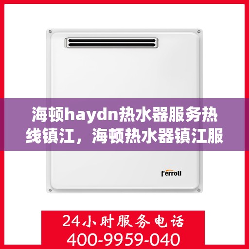海顿haydn热水器服务热线镇江，海顿热水器镇江服务热线，专业维修与售后支持