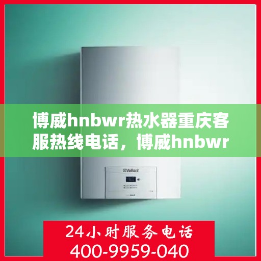 博威hnbwr热水器重庆客服热线电话，博威hnbwr热水器重庆客服热线全攻略，专业解答，无忧服务！