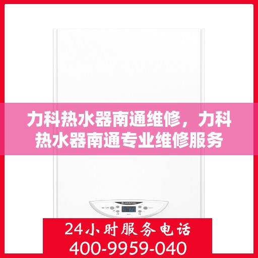 力科热水器南通维修，力科热水器南通专业维修服务