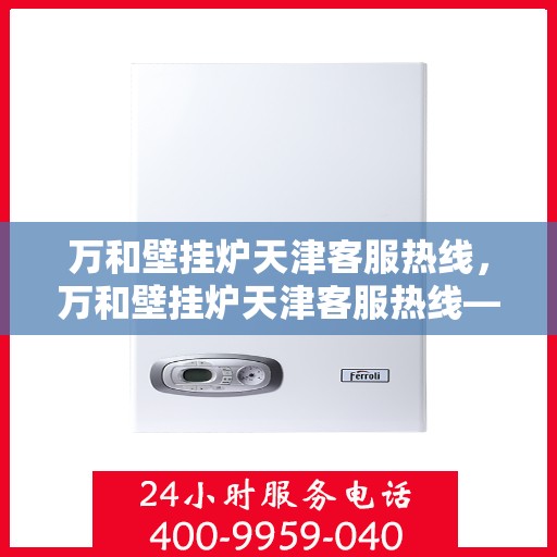 万和壁挂炉天津客服热线，万和壁挂炉天津客服热线——专业售后，温暖您的生活