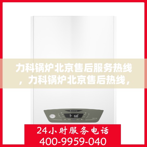 力科锅炉北京售后服务热线，力科锅炉北京售后热线，专业服务，贴心关怀