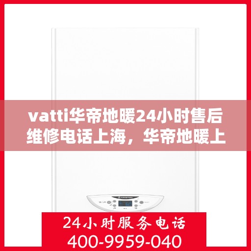 vatti华帝地暖24小时售后维修电话上海，华帝地暖上海售后维修电话全天候服务，专业解决您的地暖问题