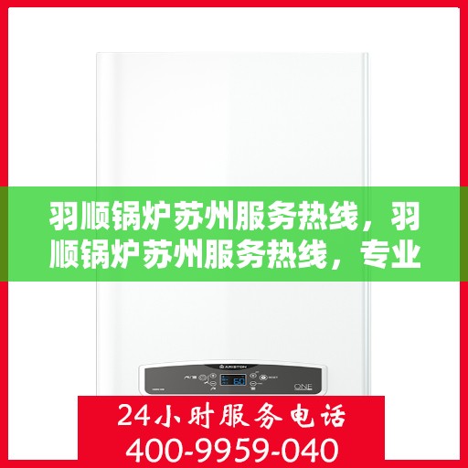 羽顺锅炉苏州服务热线，羽顺锅炉苏州服务热线，专业团队为您解答疑问，贴心保障您的需求