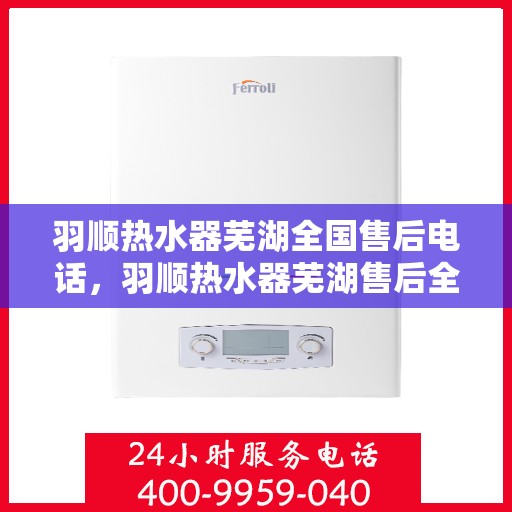 羽顺热水器芜湖全国售后电话，羽顺热水器芜湖售后全国服务热线及咨询电话号码