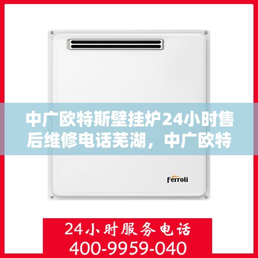 中广欧特斯壁挂炉24小时售后维修电话芜湖，中广欧特斯壁挂炉芜湖售后维修热线全天候服务，专业解决您的壁挂炉问题