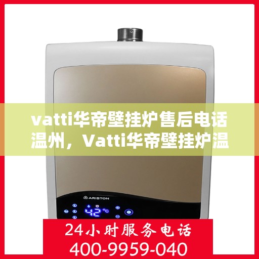 vatti华帝壁挂炉售后电话温州，Vatti华帝壁挂炉温州售后热线及维修服务指南