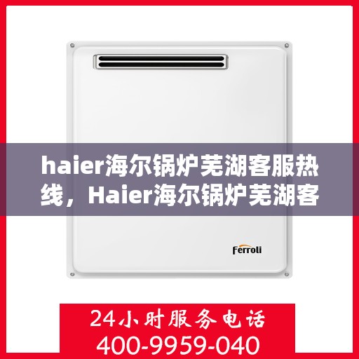 haier海尔锅炉芜湖客服热线，Haier海尔锅炉芜湖客服热线，专业解答，贴心服务