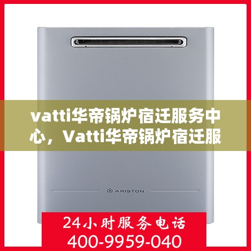 vatti华帝锅炉宿迁服务中心，Vatti华帝锅炉宿迁服务中心，专业维修与优质服务的完美结合