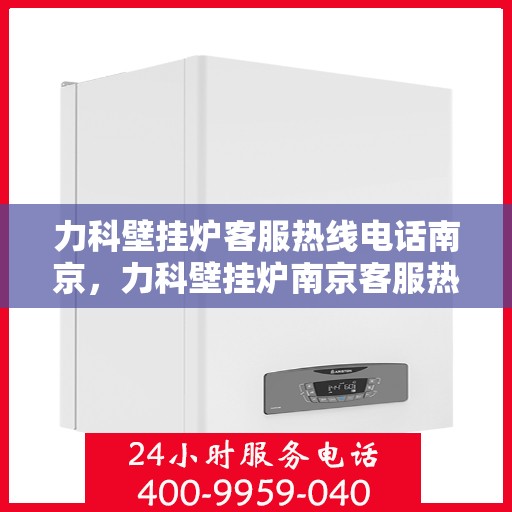 力科壁挂炉客服热线电话南京，力科壁挂炉南京客服热线电话全攻略