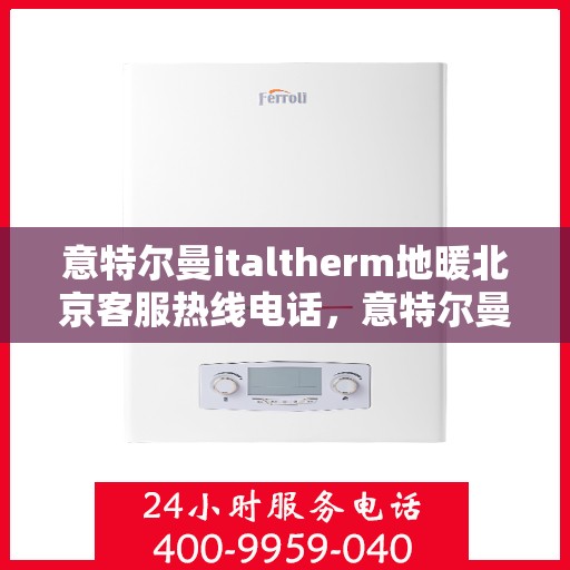 意特尔曼italtherm地暖北京客服热线电话，意特尔曼italtherm地暖北京客服热线详解，专业、高效的客户服务体验等你来体验！