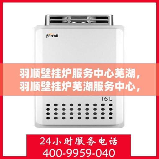 羽顺壁挂炉服务中心芜湖，羽顺壁挂炉芜湖服务中心，专业维修，温暖您的生活