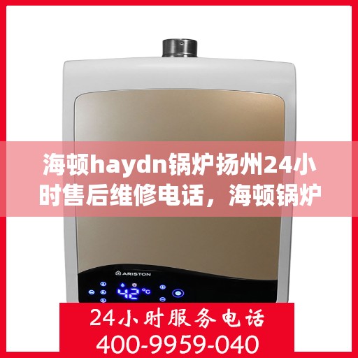 海顿haydn锅炉扬州24小时售后维修电话，海顿锅炉扬州售后维修热线全天候服务指南