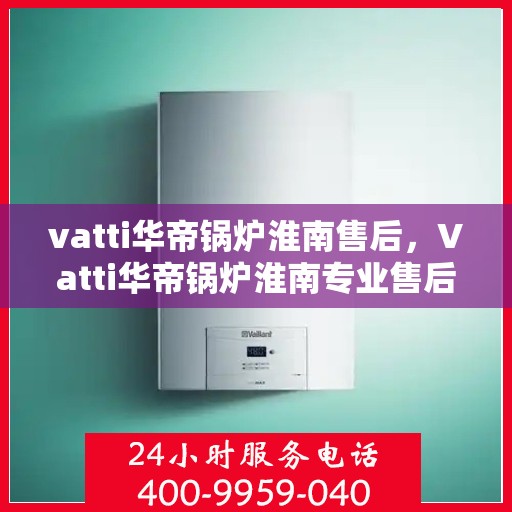vatti华帝锅炉淮南售后，Vatti华帝锅炉淮南专业售后服务团队，为您提供全方位的技术支持与解决方案