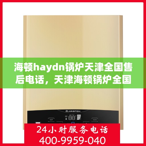 海顿haydn锅炉天津全国售后电话，天津海顿锅炉全国售后热线电话服务支持中心