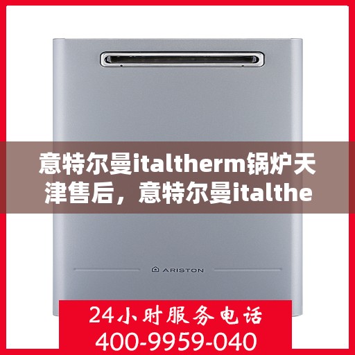 意特尔曼italtherm锅炉天津售后，意特尔曼italtherm锅炉天津售后服务详解