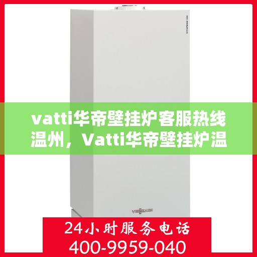 vatti华帝壁挂炉客服热线温州，Vatti华帝壁挂炉温州客服热线全攻略