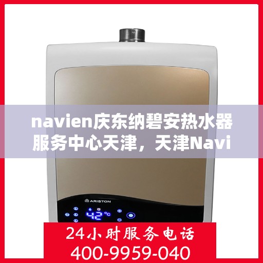 navien庆东纳碧安热水器服务中心天津，天津Navien庆东纳碧安热水器服务中心，专业维修与保养一站式服务