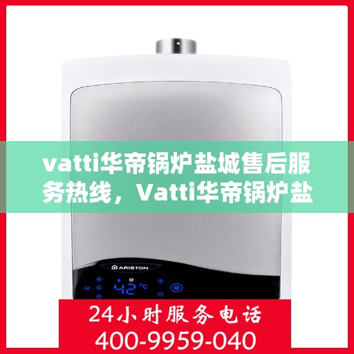 vatti华帝锅炉盐城售后服务热线，Vatti华帝锅炉盐城售后服务热线，专业快速解决您的锅炉问题
