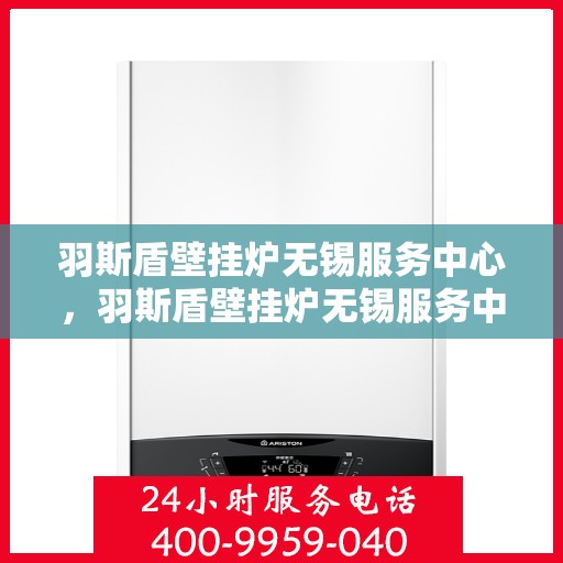 羽斯盾壁挂炉无锡服务中心，羽斯盾壁挂炉无锡服务中心，专业维修，贴心服务